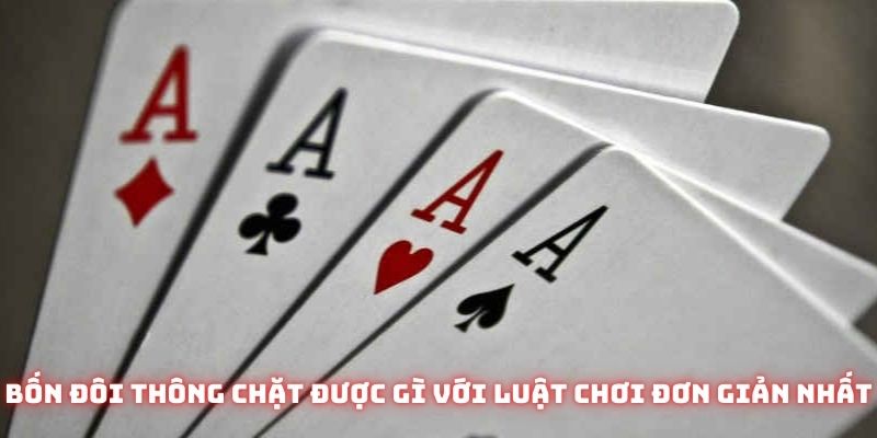 Bốn đôi thông chặt được gì với luật chơi đơn giản nhất
